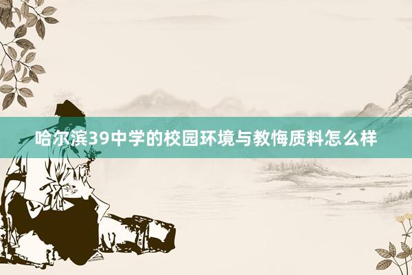 哈尔滨39中学的校园环境与教悔质料怎么样