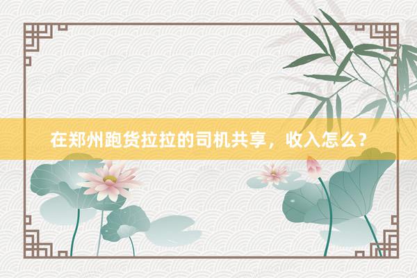 在郑州跑货拉拉的司机共享，收入怎么？