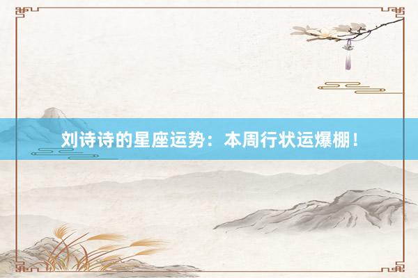 刘诗诗的星座运势：本周行状运爆棚！