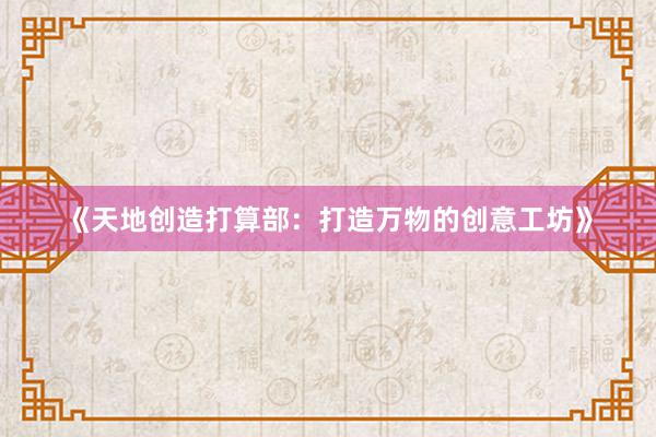 《天地创造打算部：打造万物的创意工坊》