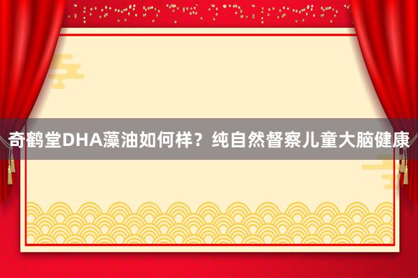 奇鹤堂DHA藻油如何样？纯自然督察儿童大脑健康