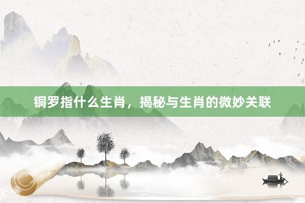 铜罗指什么生肖，揭秘与生肖的微妙关联
