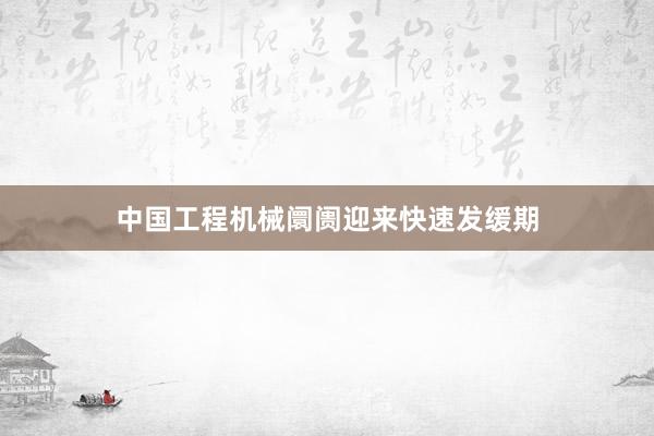 中国工程机械阛阓迎来快速发缓期
