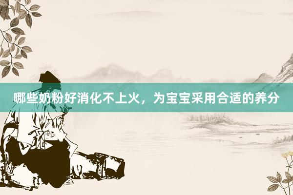 哪些奶粉好消化不上火，为宝宝采用合适的养分