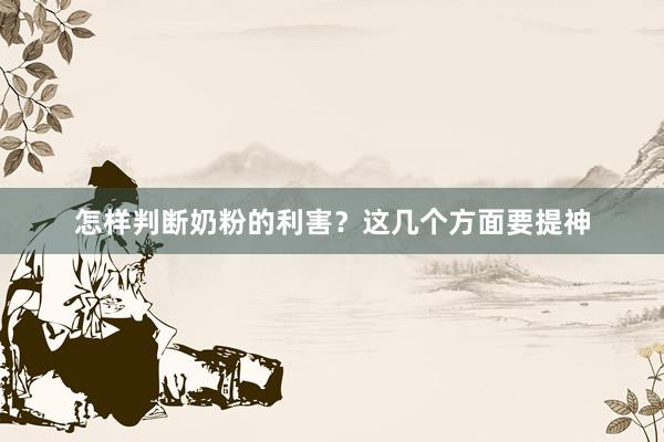 怎样判断奶粉的利害？这几个方面要提神