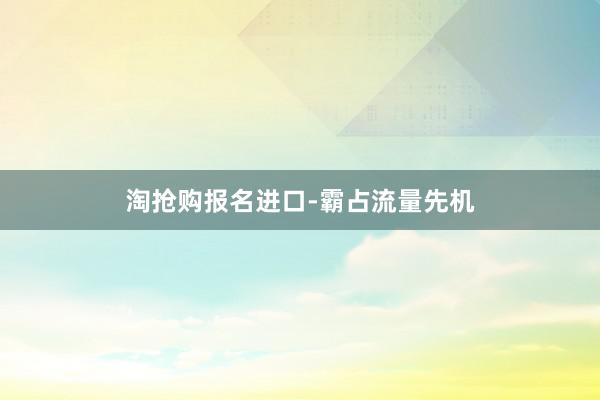 淘抢购报名进口-霸占流量先机