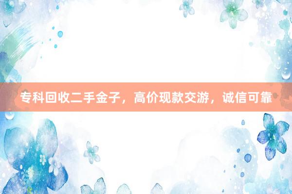 专科回收二手金子，高价现款交游，诚信可靠