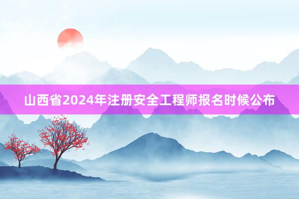 山西省2024年注册安全工程师报名时候公布