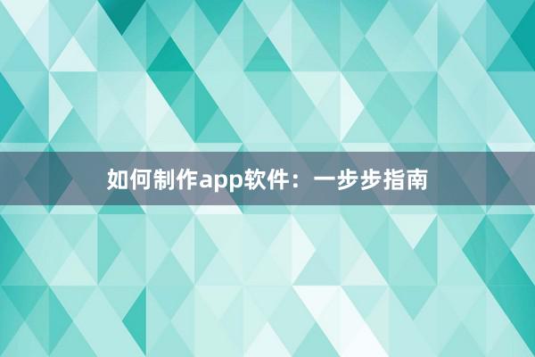如何制作app软件：一步步指南