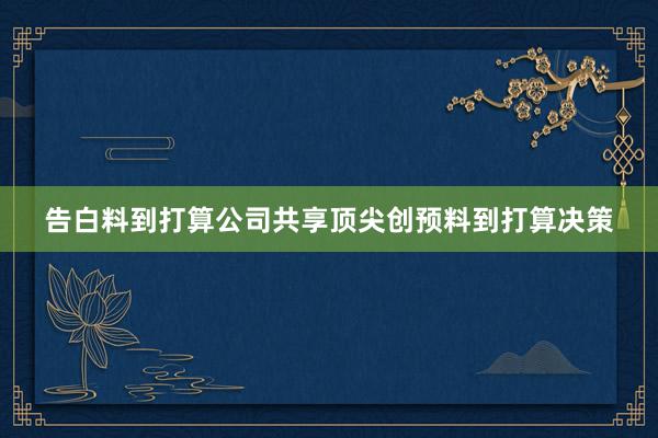 告白料到打算公司共享顶尖创预料到打算决策