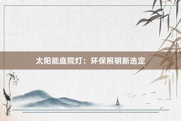 太阳能庭院灯：环保照明新选定