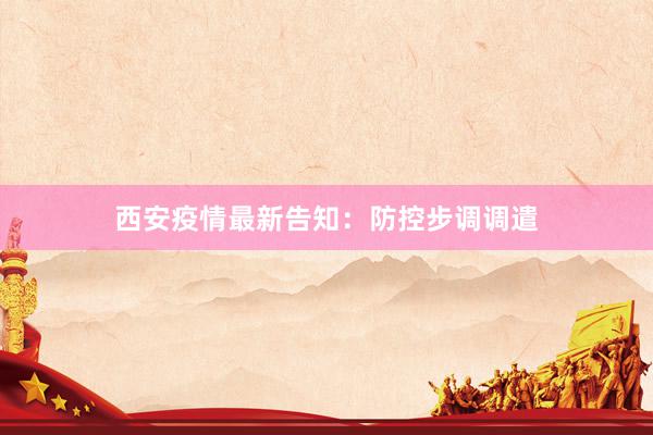 西安疫情最新告知：防控步调调遣