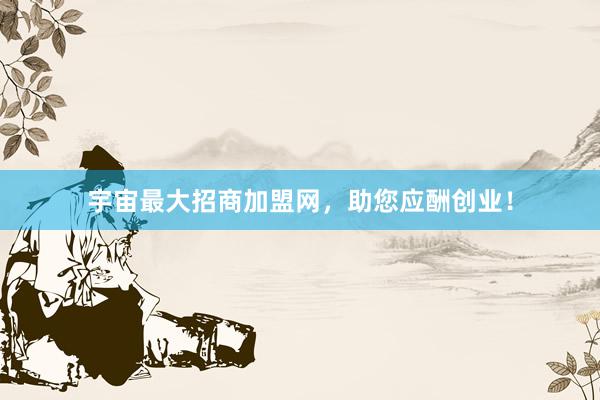 宇宙最大招商加盟网，助您应酬创业！