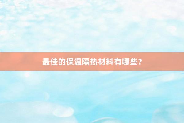 最佳的保温隔热材料有哪些？
