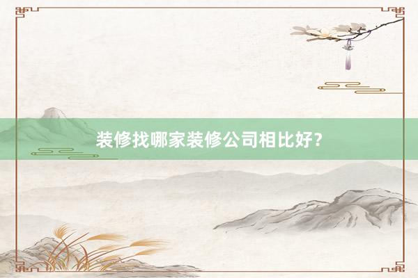 装修找哪家装修公司相比好？