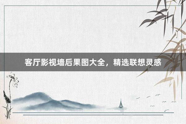 客厅影视墙后果图大全，精选联想灵感