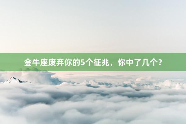 金牛座废弃你的5个征兆，你中了几个？