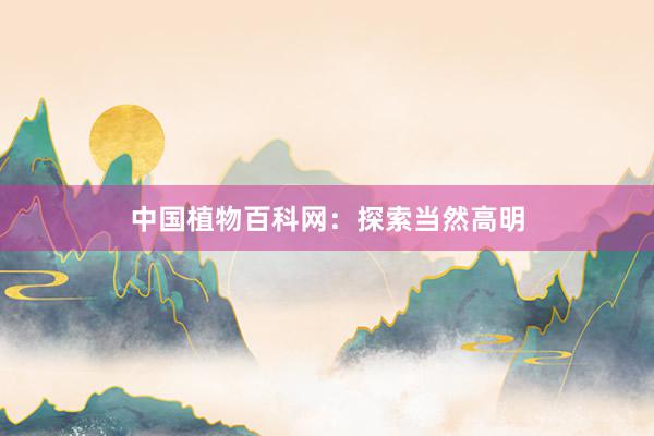 中国植物百科网：探索当然高明