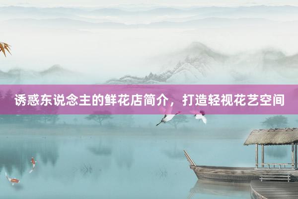 诱惑东说念主的鲜花店简介，打造轻视花艺空间