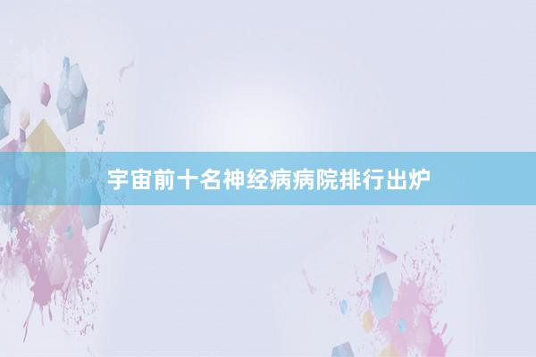 宇宙前十名神经病病院排行出炉