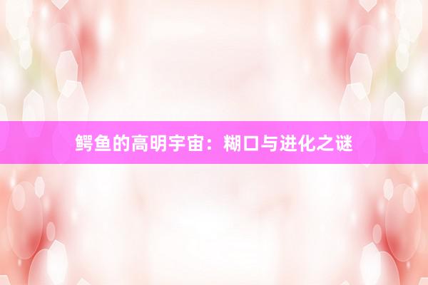 鳄鱼的高明宇宙：糊口与进化之谜