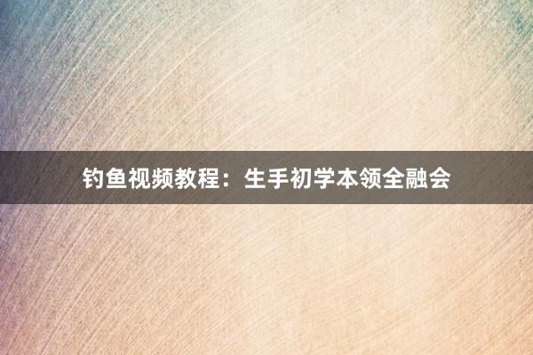 钓鱼视频教程：生手初学本领全融会